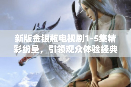新版金银瓶电视剧1-5集精彩纷呈，引领观众体验经典故事重现的魅力