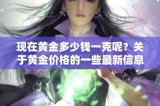 现在黄金多少钱一克呢？关于黄金价格的一些最新信息你知道吗？