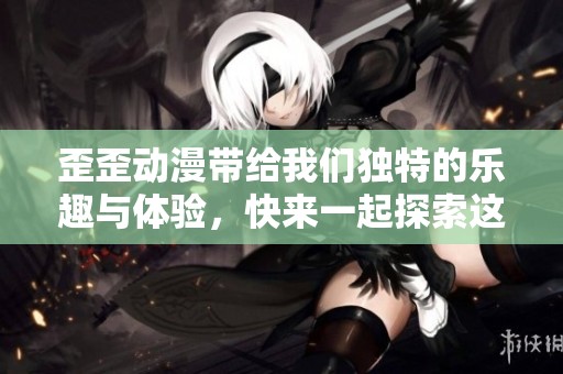 歪歪动漫带给我们独特的乐趣与体验，快来一起探索这片动漫世界吧