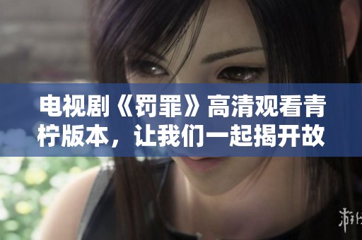 电视剧《罚罪》高清观看青柠版本，让我们一起揭开故事的真相与迷雾