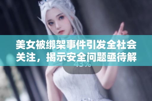美女被绑架事件引发全社会关注，揭示安全问题亟待解决