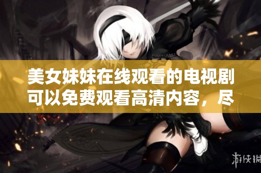 美女妹妹在线观看的电视剧可以免费观看高清内容，尽情享受精彩剧情！