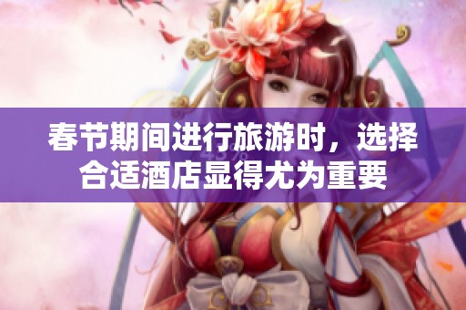 春节期间进行旅游时，选择合适酒店显得尤为重要