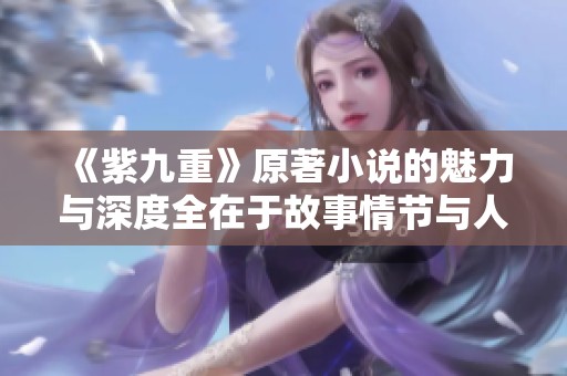 《紫九重》原著小说的魅力与深度全在于故事情节与人物塑造之中