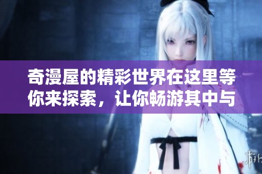 奇漫屋的精彩世界在这里等你来探索，让你畅游其中与梦想相遇。