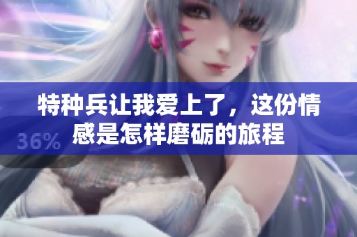 特种兵让我爱上了，这份情感是怎样磨砺的旅程