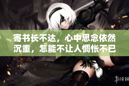 寄书长不达，心中思念依然沉重，怎能不让人惆怅不已