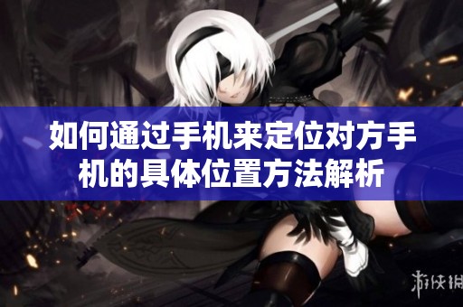 如何通过手机来定位对方手机的具体位置方法解析