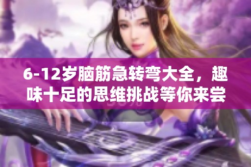6-12岁脑筋急转弯大全，趣味十足的思维挑战等你来尝试！