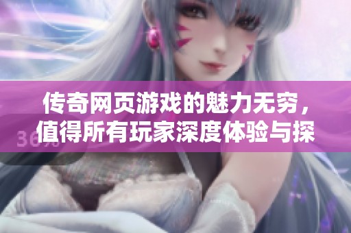 传奇网页游戏的魅力无穷，值得所有玩家深度体验与探索