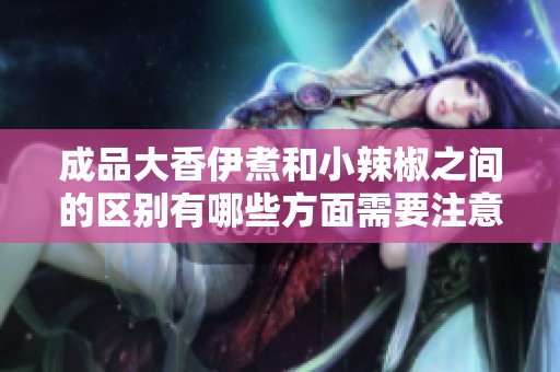 成品大香伊煮和小辣椒之间的区别有哪些方面需要注意呢