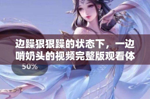 边躁**躁的状态下，一边啃奶头的视频完整版观看体验。