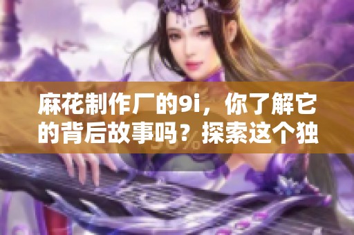 麻花制作厂的9i，你了解它的背后故事吗？探索这个独特工艺的魅力！