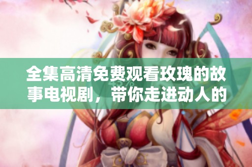 全集高清免费观看玫瑰的故事电视剧，带你走进动人的爱情世界