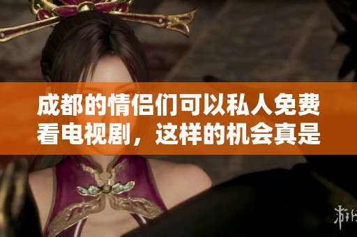 成都的情侣们可以私人免费看电视剧，这样的机会真是难得啊！