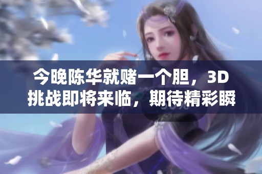 今晚陈华就赌一个胆，3D挑战即将来临，期待精彩瞬间！