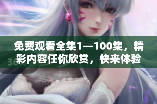 免费观看全集1—100集，精彩内容任你欣赏，快来体验吧！