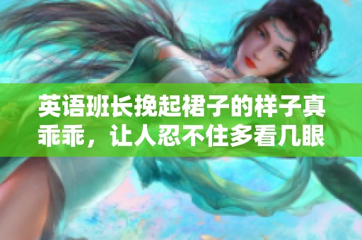 英语班长挽起裙子的样子真乖乖，让人忍不住多看几眼