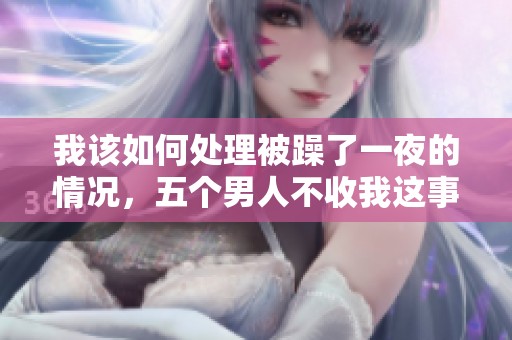 我该如何处理被躁了一夜的情况，五个男人不收我这事怎么办呢