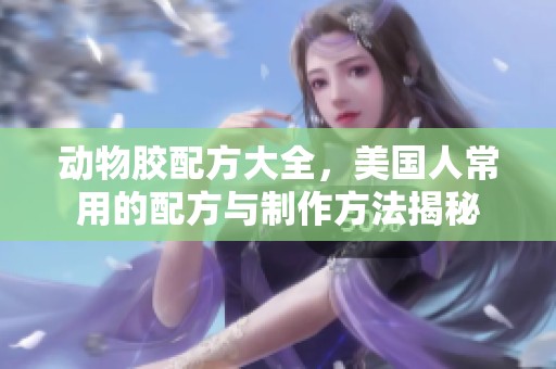 动物胶配方大全，美国人常用的配方与制作方法揭秘