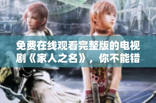 免费在线观看完整版的电视剧《家人之名》，你不能错过的精彩内容！