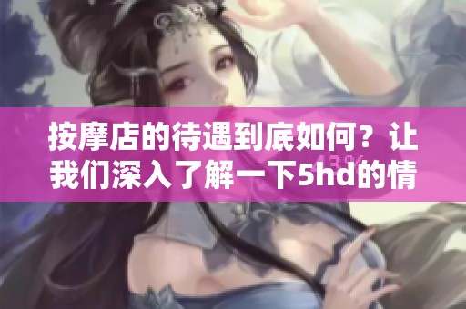 按摩店的待遇到底如何？让我们深入了解一下5hd的情况。