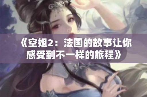 《空姐2：法国的故事让你感受到不一样的旅程》