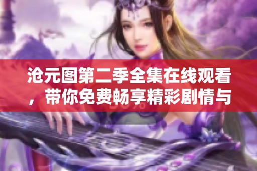 沧元图第二季全集在线观看，带你免费畅享精彩剧情与冒险！