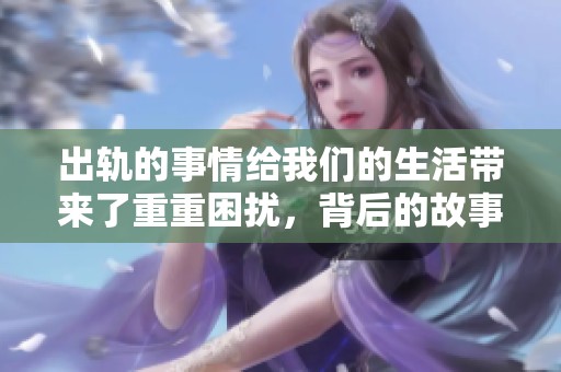 出轨的事情给我们的生活带来了重重困扰，背后的故事远不止出轨2所展现的那样。