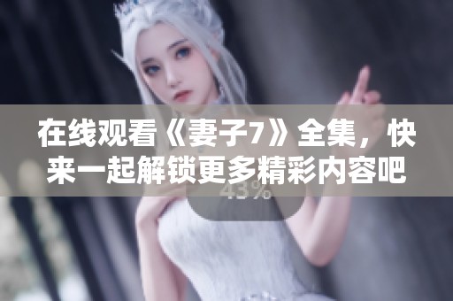 在线观看《妻子7》全集，快来一起解锁更多精彩内容吧