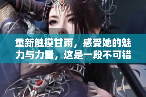 重新触摸甘雨，感受她的魅力与力量，这是一段不可错过的体验