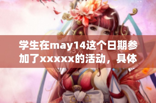 学生在may14这个日期参加了xxxxx的活动，具体内容请看l56edu网站。