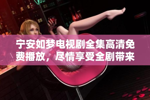 宁安如梦电视剧全集高清免费播放，尽情享受全剧带来的精彩与感动