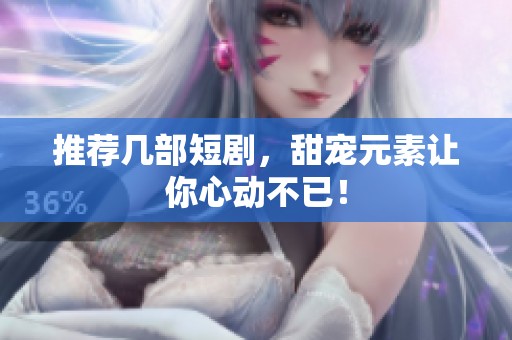 推荐几部短剧，甜宠元素让你心动不已！
