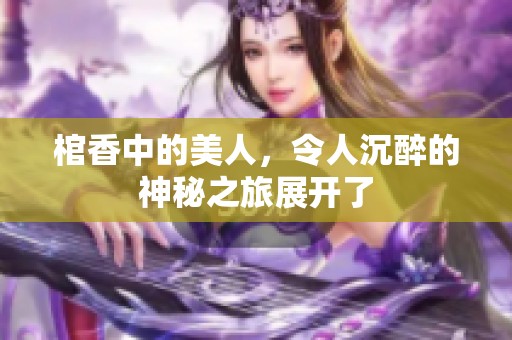 棺香中的美人，令人沉醉的神秘之旅展开了