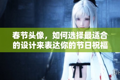 春节头像，如何选择最适合的设计来表达你的节日祝福呢