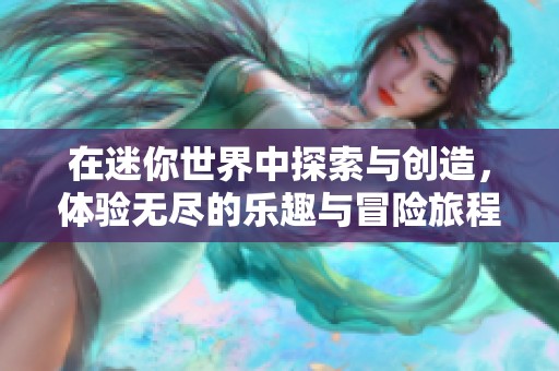 在迷你世界中探索与创造，体验无尽的乐趣与冒险旅程