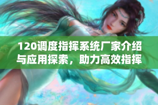 120调度指挥系统厂家介绍与应用探索，助力高效指挥调度工作
