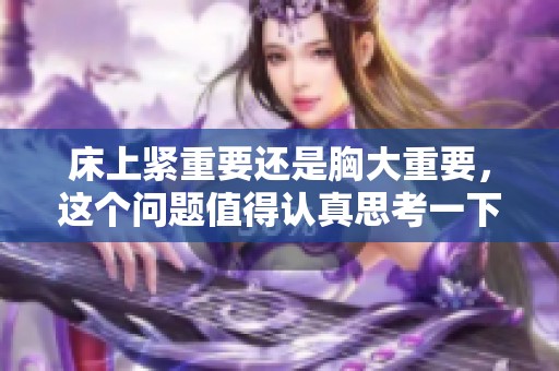 床上紧重要还是胸大重要，这个问题值得认真思考一下你觉得呢