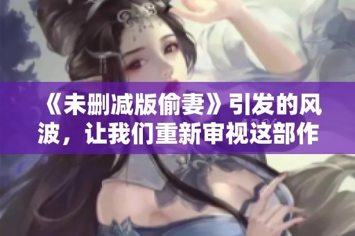 《未删减版偷妻》引发的风波，让我们重新审视这部作品的深层内涵