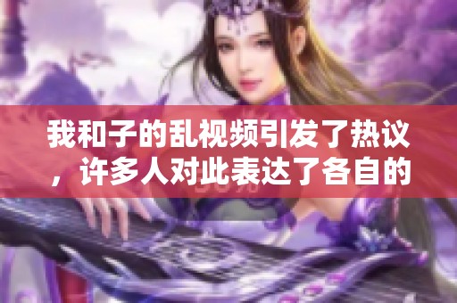 我和子的乱视频引发了热议，许多人对此表达了各自的看法与感想