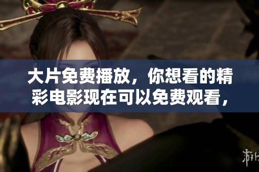 大片免费播放，你想看的精彩电影现在可以免费观看，快来体验吧！