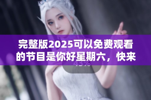 完整版2025可以免费观看的节目是你好星期六，快来一起享受吧