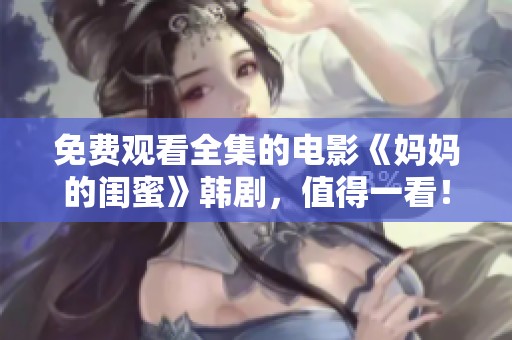 免费观看全集的电影《妈妈的闺蜜》韩剧，值得一看！
