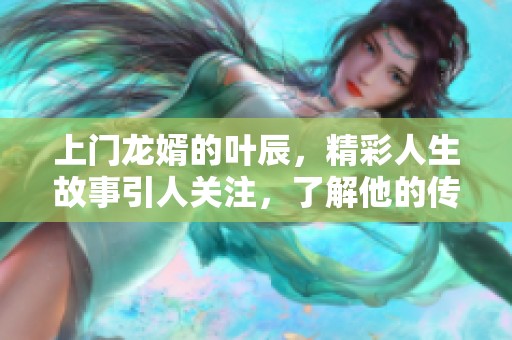 上门龙婿的叶辰，精彩人生故事引人关注，了解他的传奇经历吧