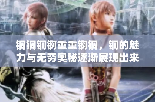 铜铜铜锕重重锕铜，铜的魅力与无穷奥秘逐渐展现出来