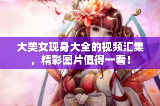 大美女现身大全的视频汇集，精彩图片值得一看！