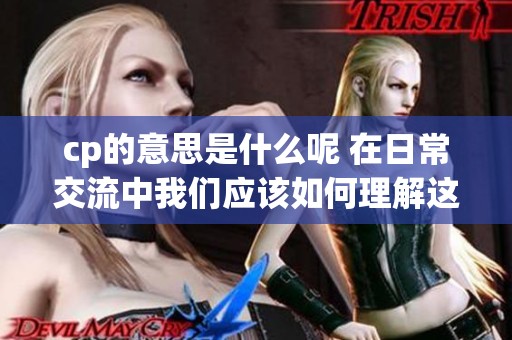 cp的意思是什么呢 在日常交流中我们应该如何理解这个缩写
