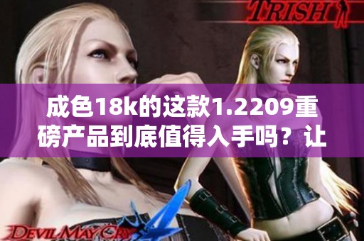 成色18k的这款1.2209重磅产品到底值得入手吗？让我们一起来探讨一下。