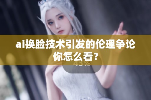 ai换脸技术引发的伦理争论你怎么看？